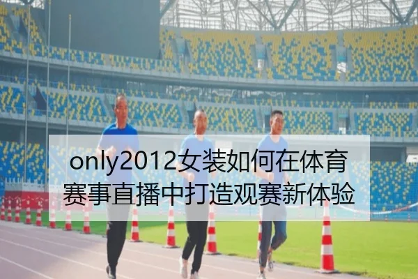 only2012女装如何在体育赛事直播中打造观赛新体验